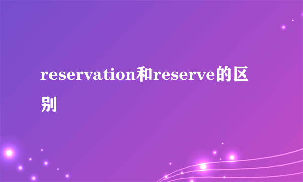 reservation和reserve的区别