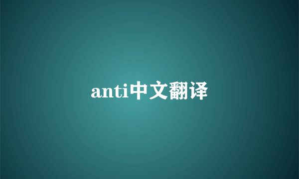 anti中文翻译