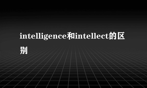 intelligence和intellect的区别