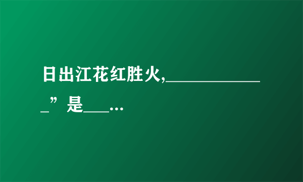 日出江花红胜火,____________”是______的《______》中描写江南春色的名句。