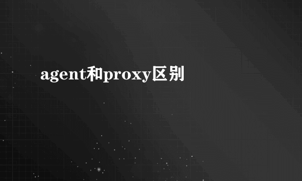 agent和proxy区别