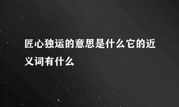 匠心独运的意思是什么它的近义词有什么