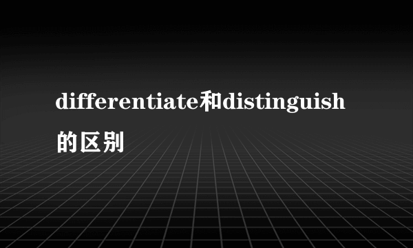 differentiate和distinguish的区别