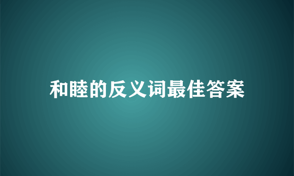 和睦的反义词最佳答案