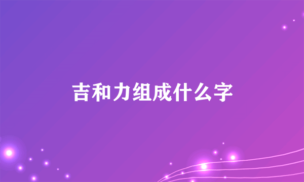 吉和力组成什么字