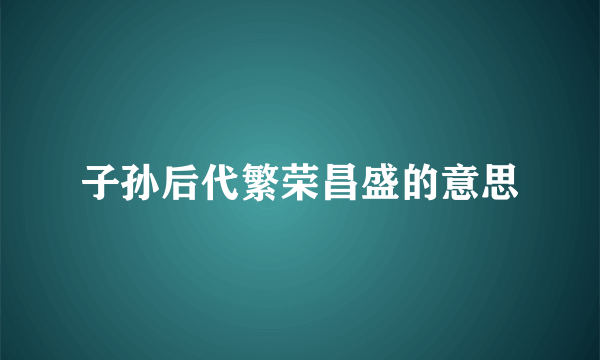子孙后代繁荣昌盛的意思