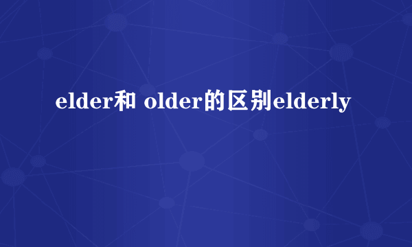 elder和 older的区别elderly