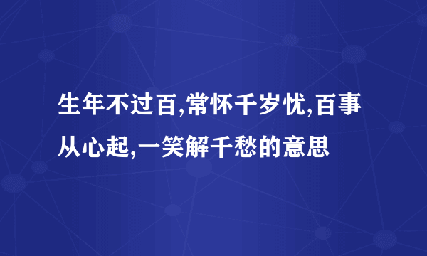 生年不过百,常怀千岁忧,百事从心起,一笑解千愁的意思