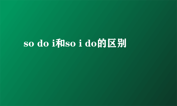 so do i和so i do的区别