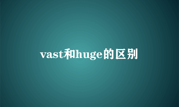 vast和huge的区别