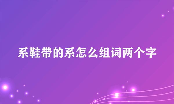 系鞋带的系怎么组词两个字