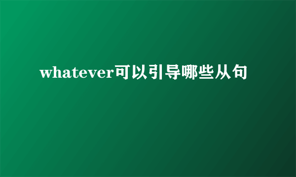 whatever可以引导哪些从句