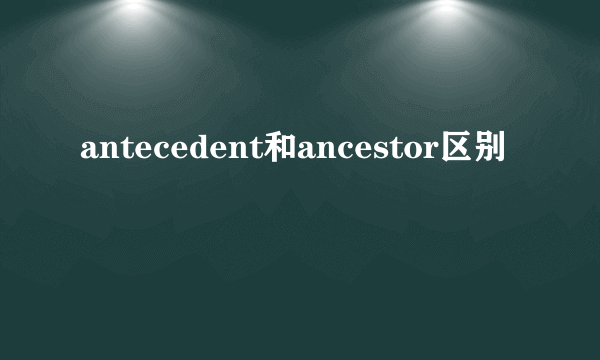 antecedent和ancestor区别