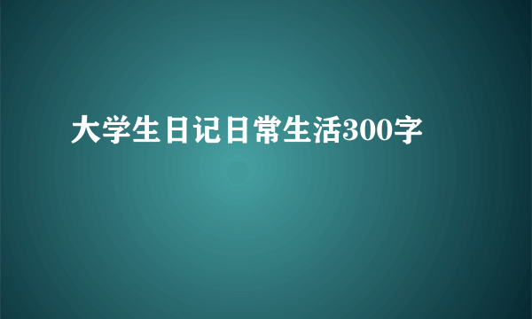 大学生日记日常生活300字