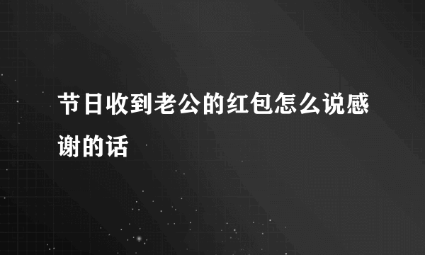 节日收到老公的红包怎么说感谢的话