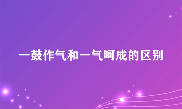 一鼓作气和一气呵成的区别