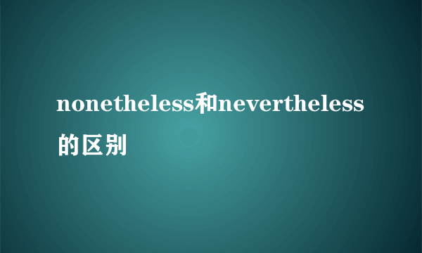 nonetheless和nevertheless的区别