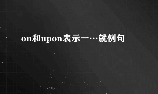 on和upon表示一…就例句