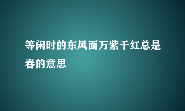等闲时的东风面万紫千红总是春的意思