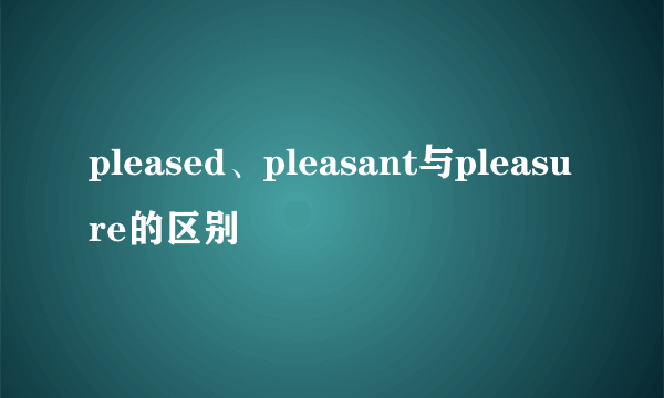 pleased、pleasant与pleasure的区别