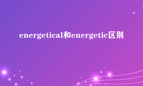 energetical和energetic区别