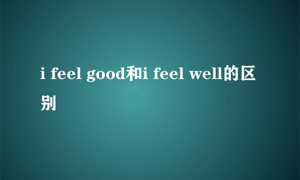 i feel good和i feel well的区别