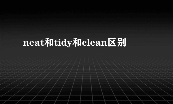 neat和tidy和clean区别