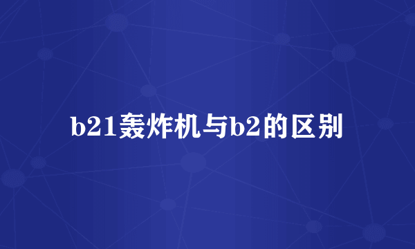 b21轰炸机与b2的区别