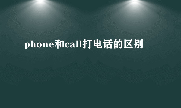 phone和call打电话的区别