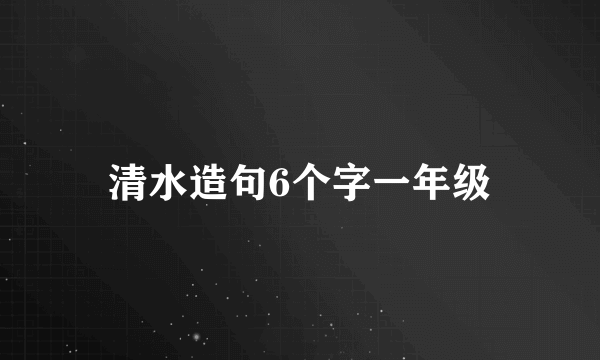 清水造句6个字一年级