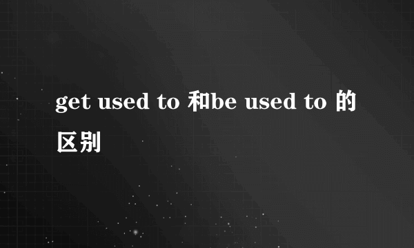 get used to 和be used to 的区别