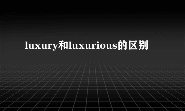 luxury和luxurious的区别