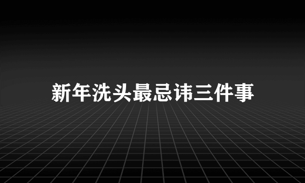 新年洗头最忌讳三件事