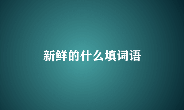 新鲜的什么填词语