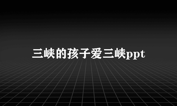 三峡的孩子爱三峡ppt