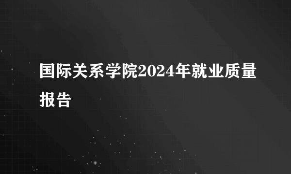 国际关系学院2024年就业质量报告