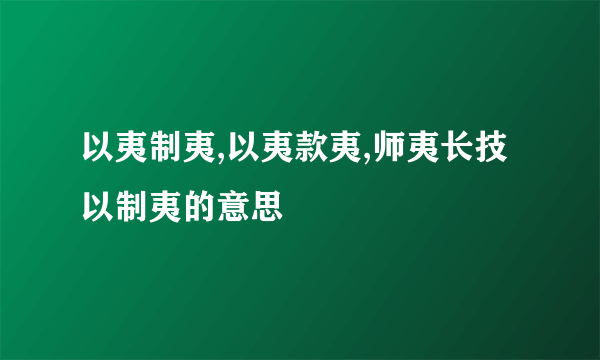 以夷制夷,以夷款夷,师夷长技以制夷的意思