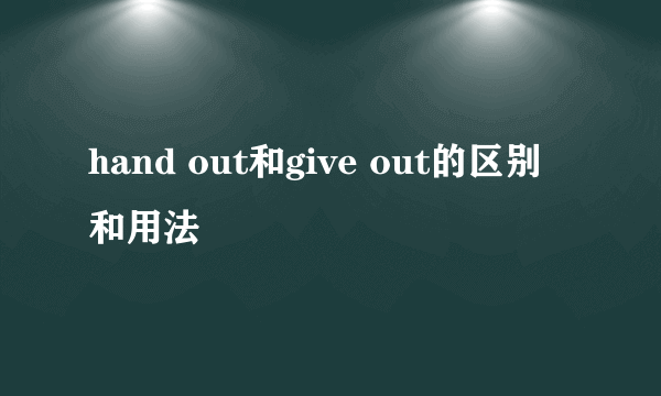 hand out和give out的区别和用法