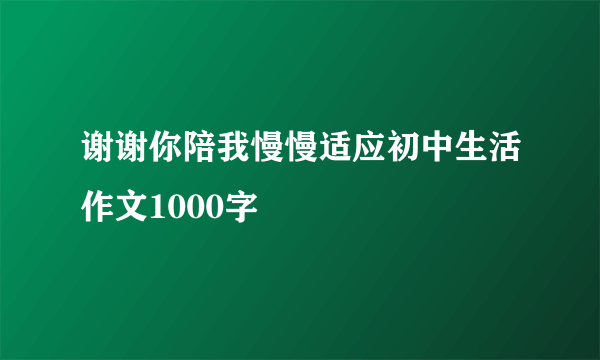 谢谢你陪我慢慢适应初中生活作文1000字