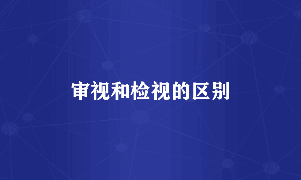 审视和检视的区别
