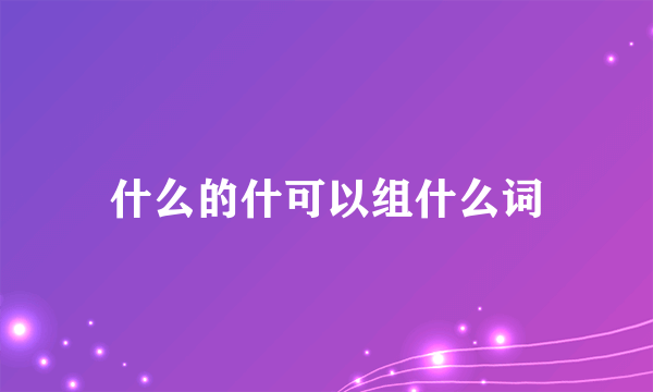 什么的什可以组什么词