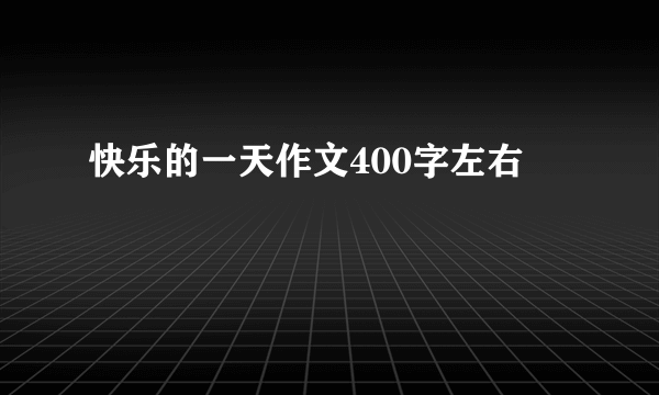 快乐的一天作文400字左右