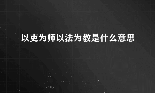 以吏为师以法为教是什么意思