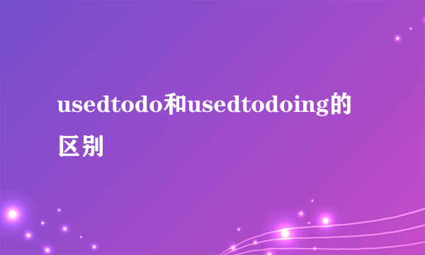 usedtodo和usedtodoing的区别