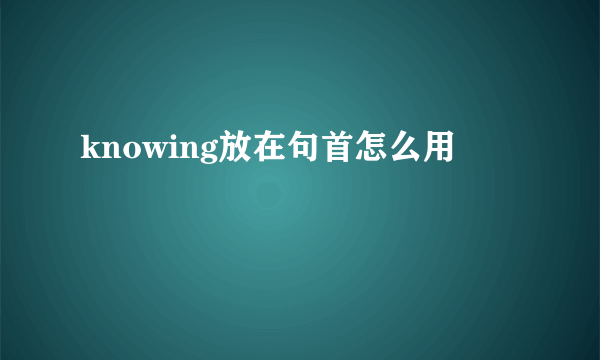 knowing放在句首怎么用