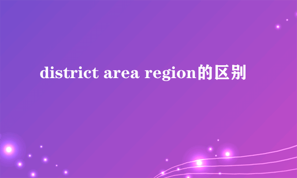 district area region的区别