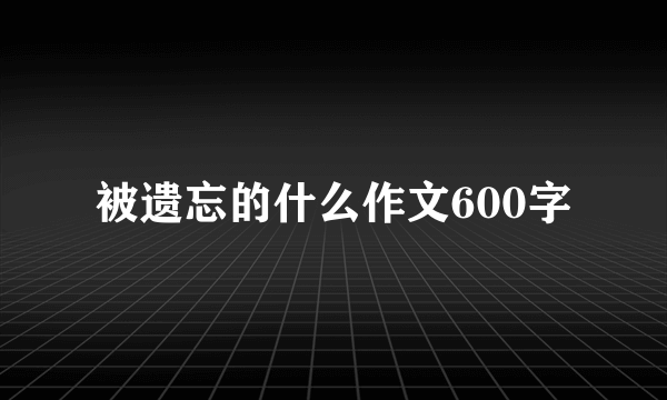 被遗忘的什么作文600字