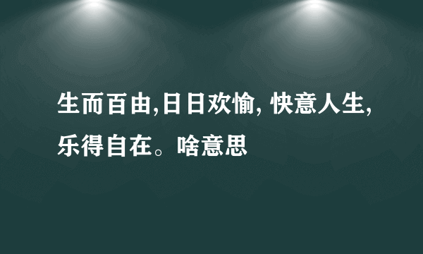 生而百由,日日欢愉, 快意人生,乐得自在。啥意思