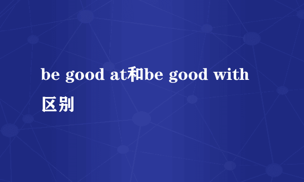 be good at和be good with区别