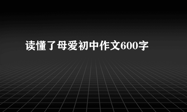 读懂了母爱初中作文600字